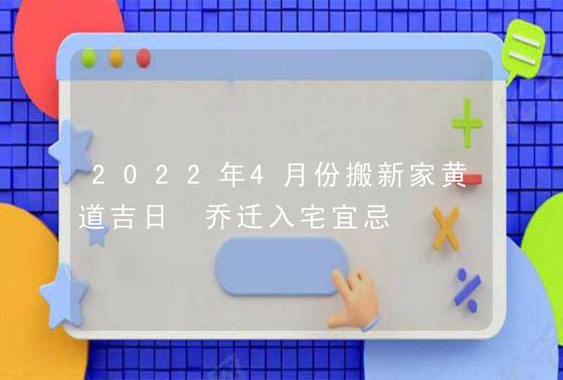 2022年4月份搬新家黄道吉日 乔迁入宅宜忌